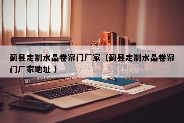 薊縣定制水晶卷簾門廠家（薊縣定制水晶卷簾門廠家地址 ）