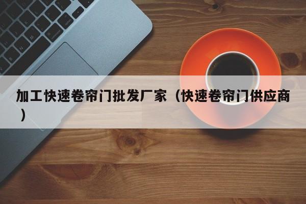 加工快速卷簾門批發(fā)廠家（快速卷簾門供應(yīng)商 ）