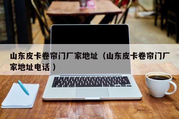山東皮卡卷簾門廠家地址（山東皮卡卷簾門廠家地址電話 ）