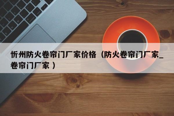 忻州防火卷簾門廠家價(jià)格（防火卷簾門廠家_卷簾門廠家 ）