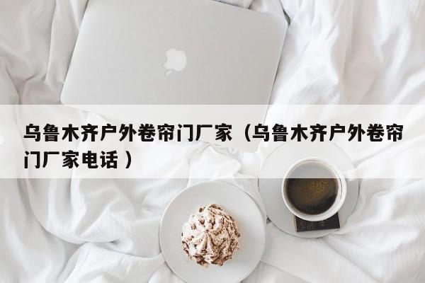 烏魯木齊戶外卷簾門廠家（烏魯木齊戶外卷簾門廠家電話 ）