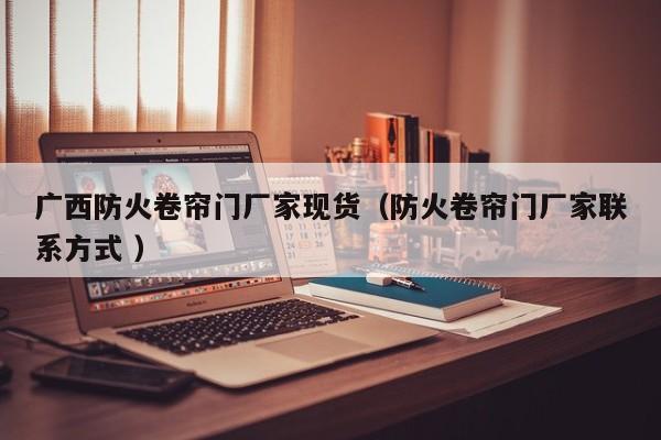 廣西防火卷簾門(mén)廠家現(xiàn)貨（防火卷簾門(mén)廠家聯(lián)系方式 ）